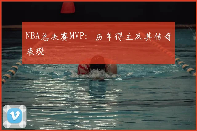 NBA总决赛MVP：历年得主及其传奇表现