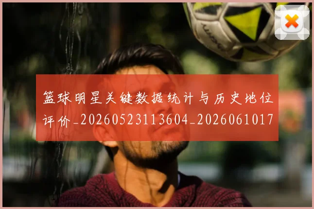 篮球明星关键数据统计与历史地位评价_20260523113604_20260610170323