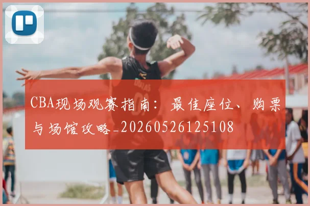 CBA现场观赛指南:最佳座位、购票与场馆攻略_20260526125108