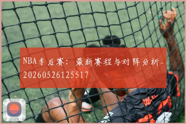NBA季后赛:最新赛程与对阵分析_20260526125517