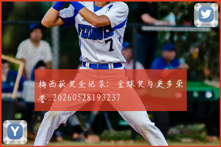 梅西获奖全记录:金球奖与更多荣誉_20260528193237