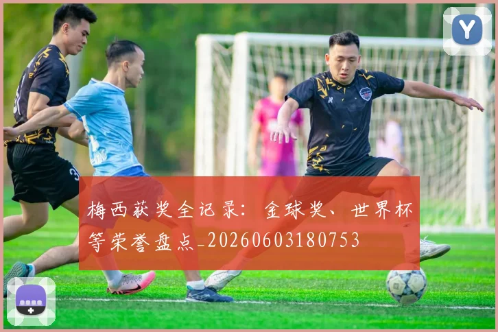梅西获奖全记录:金球奖、世界杯等荣誉盘点_20260603180753