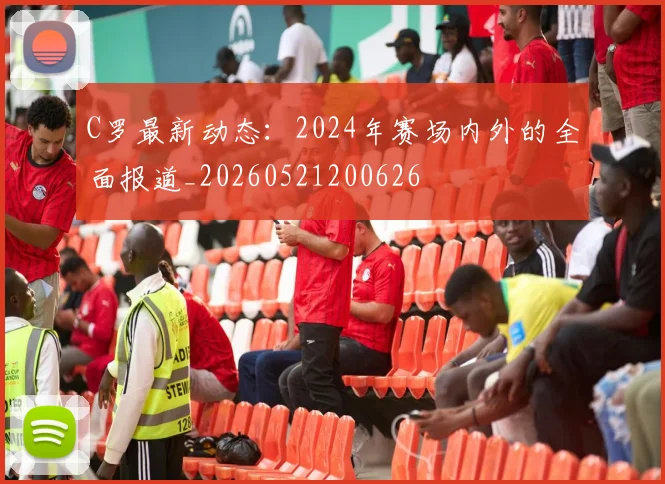 C罗最新动态:2024年赛场内外的全面报道_20260521200626