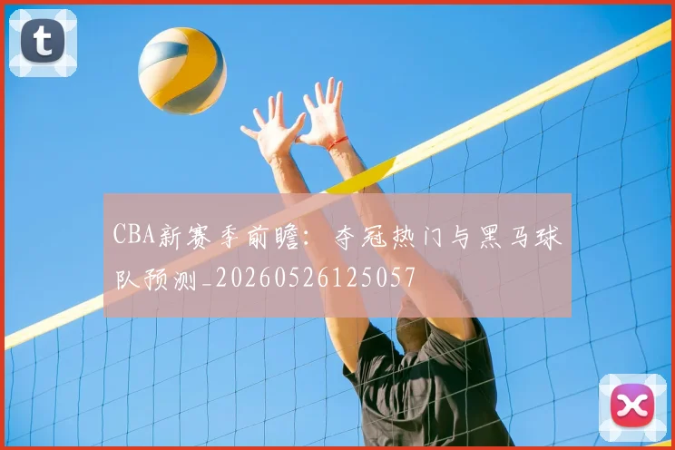 CBA新赛季前瞻：夺冠热门与黑马球队预测_20260526125057
