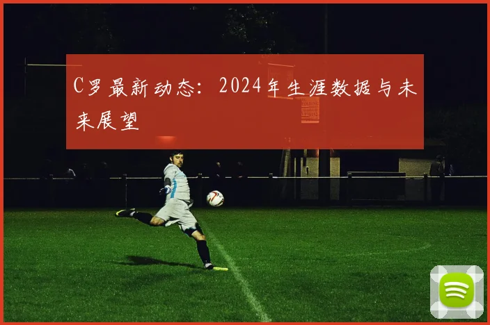 C罗最新动态:2024年生涯数据与未来展望