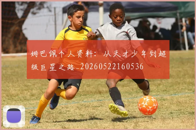 姆巴佩个人资料:从天才少年到超级巨星之路_20260522160536