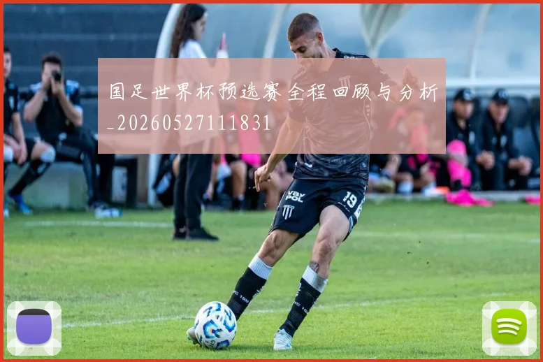 国足世界杯预选赛全程回顾与分析_20260527111831