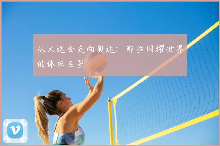 从大运会走向奥运：那些闪耀世界的体坛巨星
