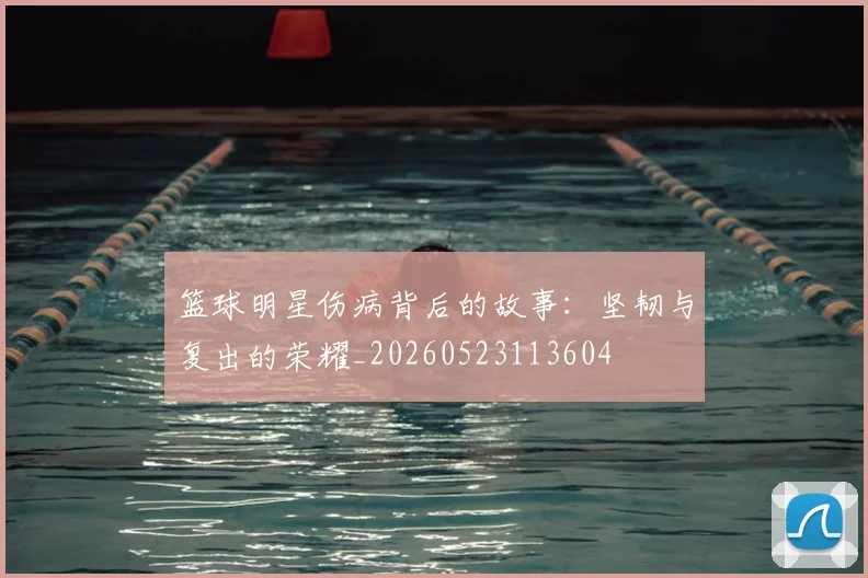 篮球明星伤病背后的故事:坚韧与复出的荣耀_20260523113604
