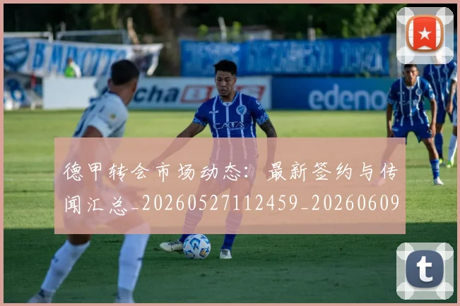 德甲转会市场动态:最新签约与传闻汇总_20260527112459_20260609191815