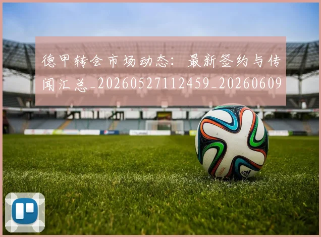 德甲转会市场动态:最新签约与传闻汇总_20260527112459_20260609191815