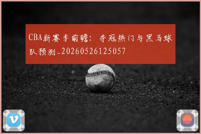 CBA新赛季前瞻:夺冠热门与黑马球队预测_20260526125057