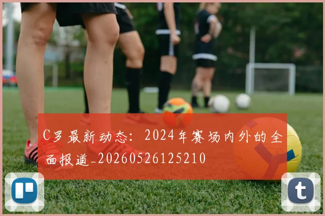 C罗最新动态:2024年赛场内外的全面报道_20260526125210