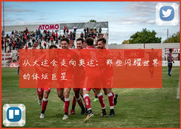 从大运会走向奥运:那些闪耀世界的体坛巨星