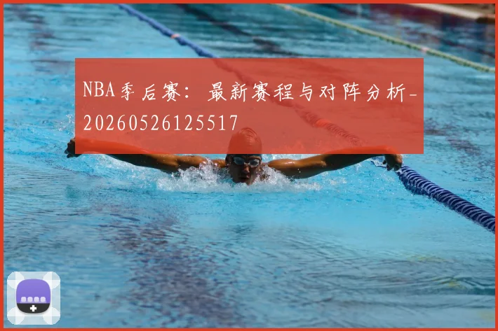 NBA季后赛:最新赛程与对阵分析_20260526125517